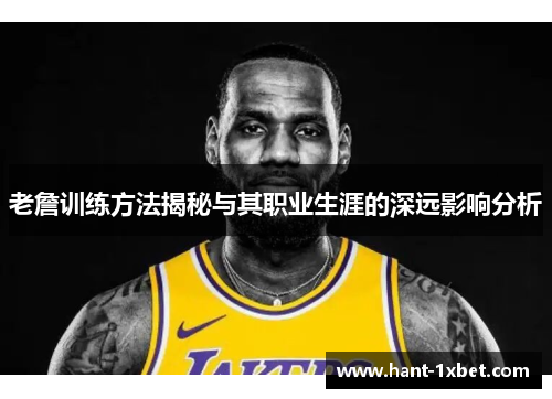 老詹训练方法揭秘与其职业生涯的深远影响分析