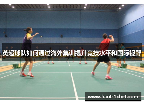 英超球队如何通过海外集训提升竞技水平和国际视野