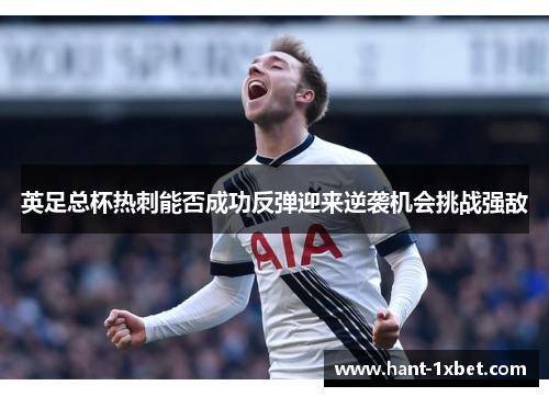 英足总杯热刺能否成功反弹迎来逆袭机会挑战强敌