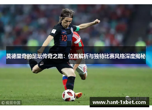 莫德里奇的足坛传奇之路：位置解析与独特比赛风格深度揭秘