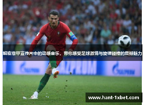 解密意甲宣传片中的动感音乐，带你感受足球激情与旋律碰撞的震撼魅力