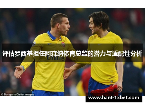 评估罗西基担任阿森纳体育总监的潜力与适配性分析