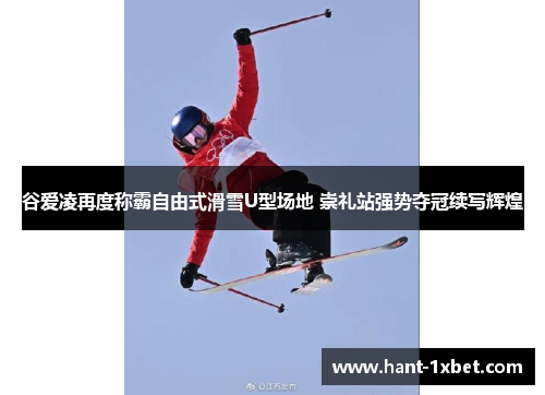 谷爱凌再度称霸自由式滑雪U型场地 崇礼站强势夺冠续写辉煌