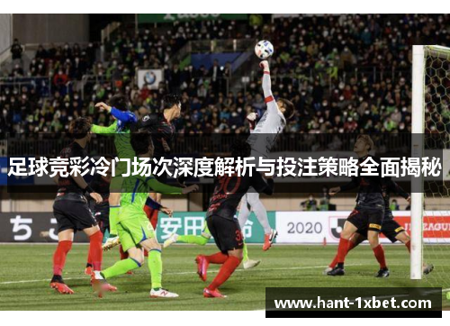 足球竞彩冷门场次深度解析与投注策略全面揭秘
