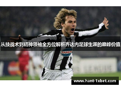 从技战术到精神领袖全方位解析齐达内足球生涯的巅峰价值