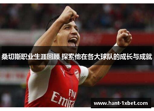 桑切斯职业生涯回顾 探索他在各大球队的成长与成就