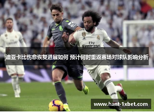 迪亚卡比伤愈恢复进展如何 预计何时重返赛场对球队影响分析 迪亚卡比伤愈恢复进展如何 预计何时重返赛场对球队影响分析