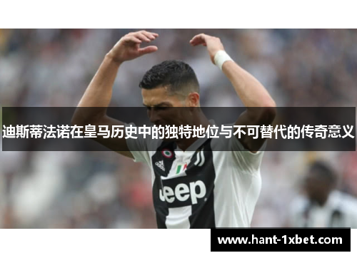 迪斯蒂法诺在皇马历史中的独特地位与不可替代的传奇意义