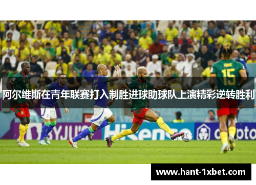 阿尔维斯在青年联赛打入制胜进球助球队上演精彩逆转胜利