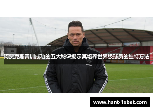 阿贾克斯青训成功的五大秘诀揭示其培养世界级球员的独特方法