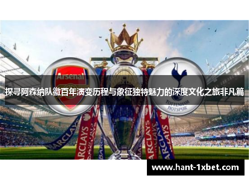 探寻阿森纳队徽百年演变历程与象征独特魅力的深度文化之旅非凡篇