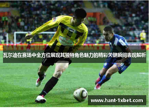 瓦尔迪在赛场中全方位展现其独特角色魅力的精彩关键瞬间表现解析