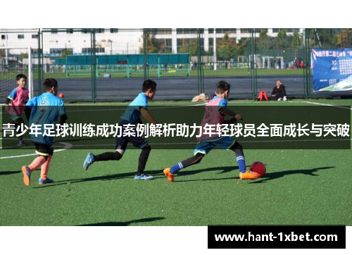 青少年足球训练成功案例解析助力年轻球员全面成长与突破