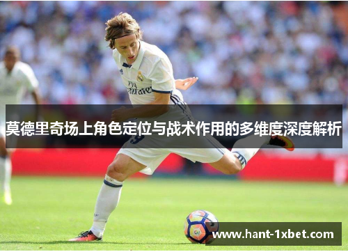 莫德里奇场上角色定位与战术作用的多维度深度解析 莫德里奇场上角色定位与战术作用的多维度深度解析