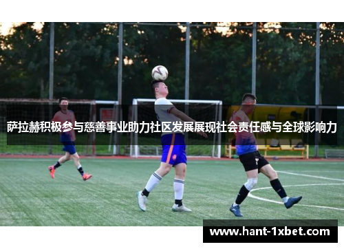 萨拉赫积极参与慈善事业助力社区发展展现社会责任感与全球影响力