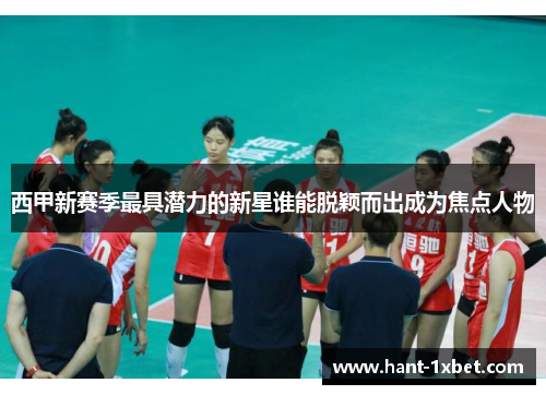 西甲新赛季最具潜力的新星谁能脱颖而出成为焦点人物