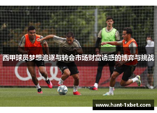 西甲球员梦想追逐与转会市场财富诱惑的博弈与挑战