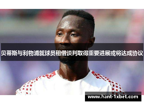 贝蒂斯与利物浦就球员租借谈判取得重要进展或将达成协议 贝蒂斯与利物浦就球员租借谈判取得重要进展或将达成协议