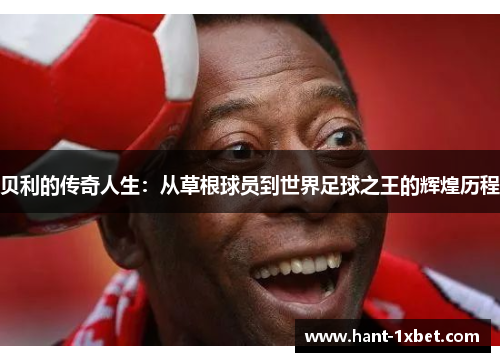 贝利的传奇人生:从草根球员到世界足球之王的辉煌历程 贝利的传奇人生:从草根球员到世界足球之王的辉煌历程