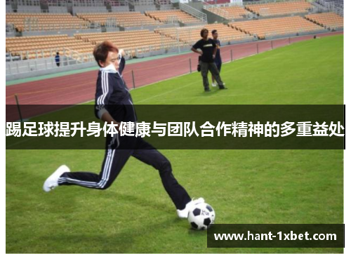 踢足球提升身体健康与团队合作精神的多重益处