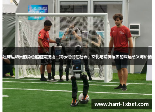 足球运动员的角色超越竞技场:揭示他们在社会、文化与精神层面的深远意义与价值 足球运动员的角色超越竞技场:揭示他们在社会、文化与精神层面的深远意义与价值
