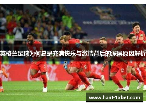 英格兰足球为何总是充满快乐与激情背后的深层原因解析 英格兰足球为何总是充满快乐与激情背后的深层原因解析