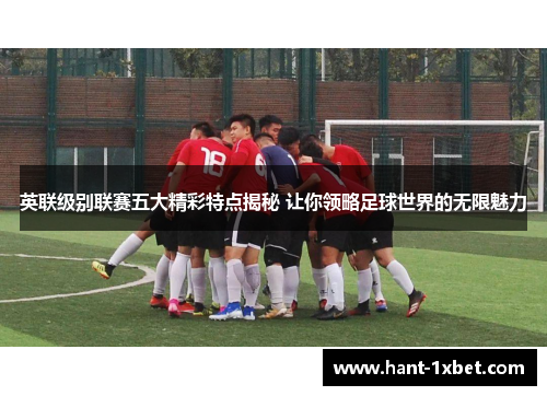 英联级别联赛五大精彩特点揭秘 让你领略足球世界的无限魅力