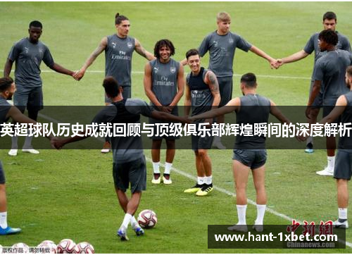 英超球队历史成就回顾与顶级俱乐部辉煌瞬间的深度解析