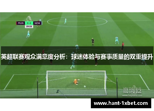 英超联赛观众满意度分析:球迷体验与赛事质量的双重提升 英超联赛观众满意度分析:球迷体验与赛事质量的双重提升