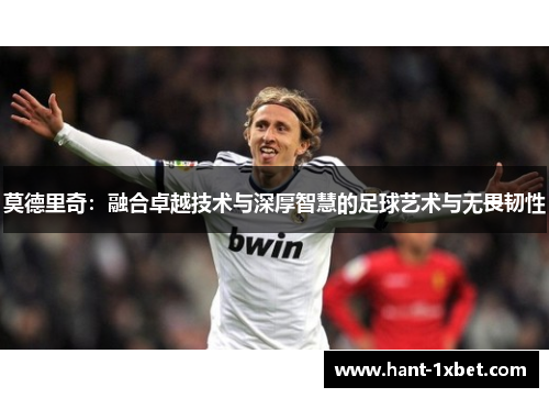 莫德里奇：融合卓越技术与深厚智慧的足球艺术与无畏韧性