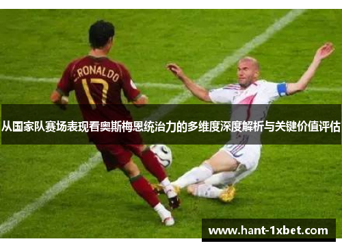 从国家队赛场表现看奥斯梅恩统治力的多维度深度解析与关键价值评估