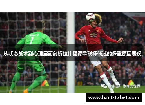 从状态战术到心理层面剖析拉什福德欧联杯低迷的多重原因表现