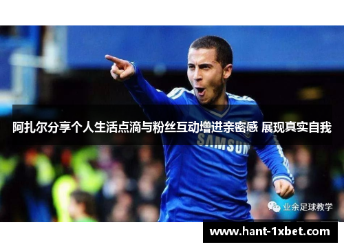 阿扎尔分享个人生活点滴与粉丝互动增进亲密感 展现真实自我 阿扎尔分享个人生活点滴与粉丝互动增进亲密感 展现真实自我