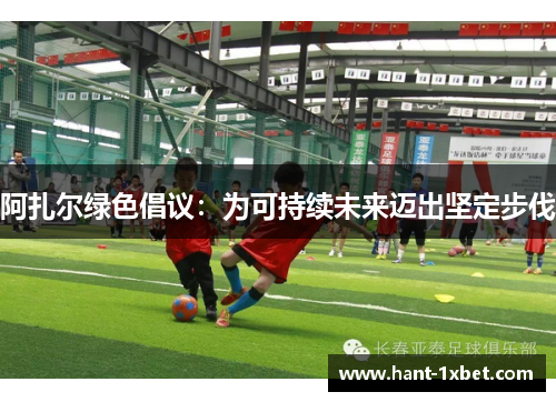 阿扎尔绿色倡议:为可持续未来迈出坚定步伐 阿扎尔绿色倡议:为可持续未来迈出坚定步伐