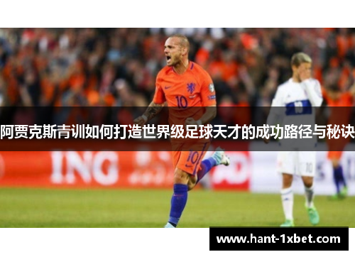 阿贾克斯青训如何打造世界级足球天才的成功路径与秘诀 阿贾克斯青训如何打造世界级足球天才的成功路径与秘诀