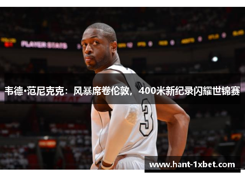 韦德·范尼克克:风暴席卷伦敦,400米新纪录闪耀世锦赛 韦德·范尼克克:风暴席卷伦敦,400米新纪录闪耀世锦赛
