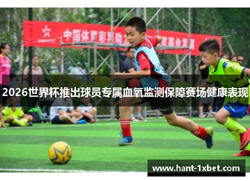 2026世界杯推出球员专属血氧监测保障赛场健康表现