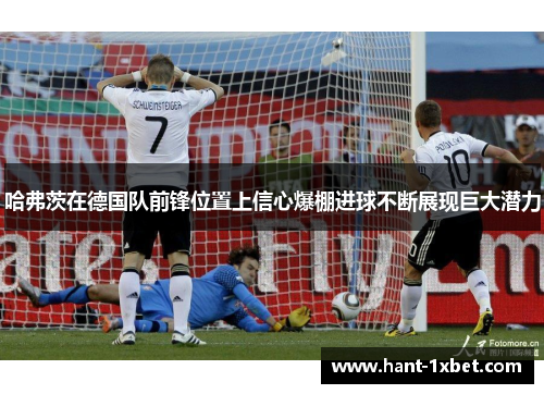哈弗茨在德国队前锋位置上信心爆棚进球不断展现巨大潜力