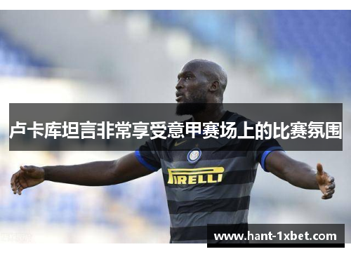 卢卡库坦言非常享受意甲赛场上的比赛氛围 卢卡库坦言非常享受意甲赛场上的比赛氛围