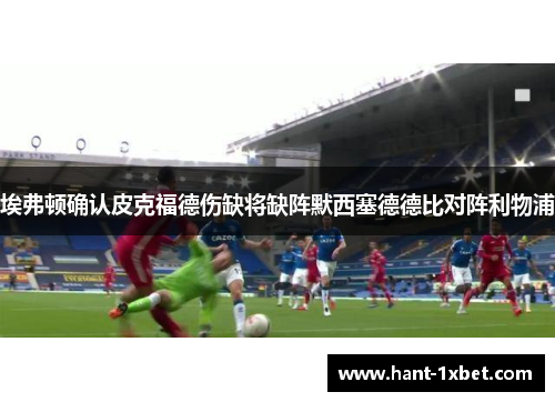 埃弗顿确认皮克福德伤缺将缺阵默西塞德德比对阵利物浦 埃弗顿确认皮克福德伤缺将缺阵默西塞德德比对阵利物浦