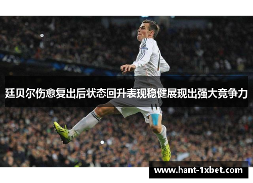 廷贝尔伤愈复出后状态回升表现稳健展现出强大竞争力