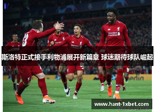 斯洛特正式接手利物浦展开新篇章 球迷期待球队崛起